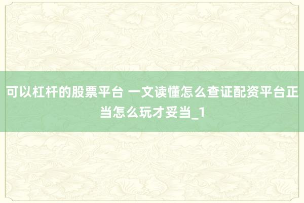 可以杠杆的股票平台 一文读懂怎么查证配资平台正当怎么玩才妥当_1