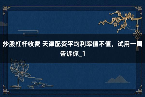 炒股杠杆收费 天津配资平均利率值不值，试用一周告诉你_1