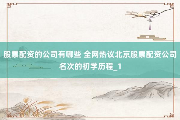 股票配资的公司有哪些 全网热议北京股票配资公司名次的初学历程_1