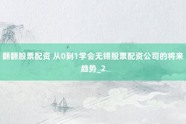 翻翻股票配资 从0到1学会无锡股票配资公司的将来趋势_2