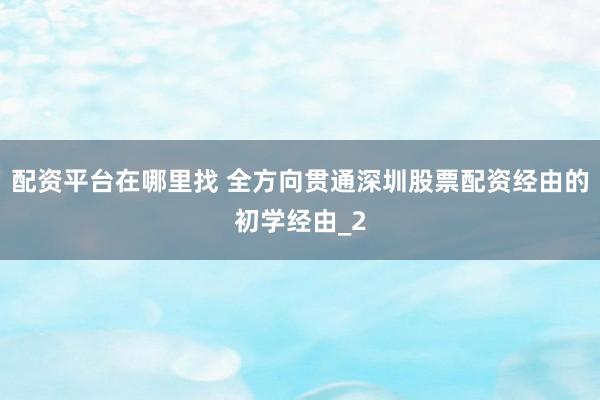 配资平台在哪里找 全方向贯通深圳股票配资经由的初学经由_2