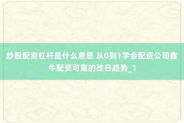 炒股配资杠杆是什么意思 从0到1学会配资公司鑫牛配资可靠的改日趋势_1
