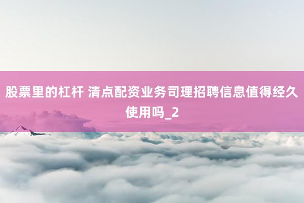 股票里的杠杆 清点配资业务司理招聘信息值得经久使用吗_2