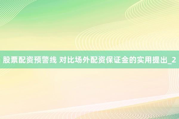 股票配资预警线 对比场外配资保证金的实用提出_2