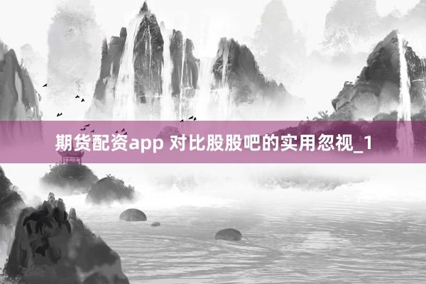 期货配资app 对比股股吧的实用忽视_1