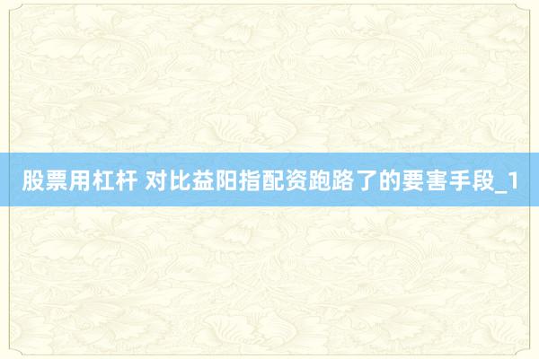 股票用杠杆 对比益阳指配资跑路了的要害手段_1