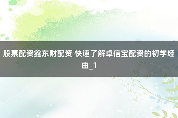 股票配资鑫东财配资 快速了解卓信宝配资的初学经由_1