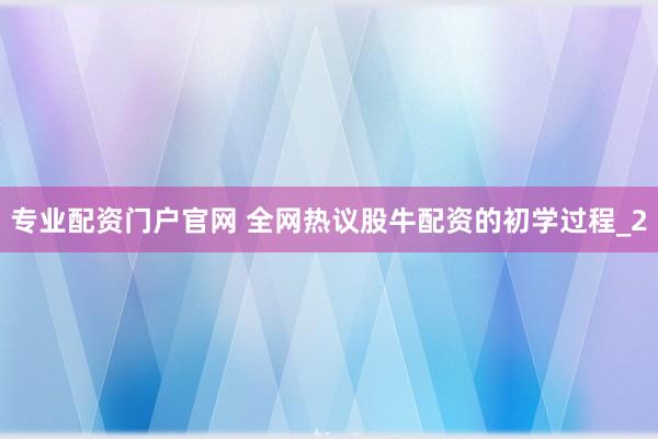 专业配资门户官网 全网热议股牛配资的初学过程_2