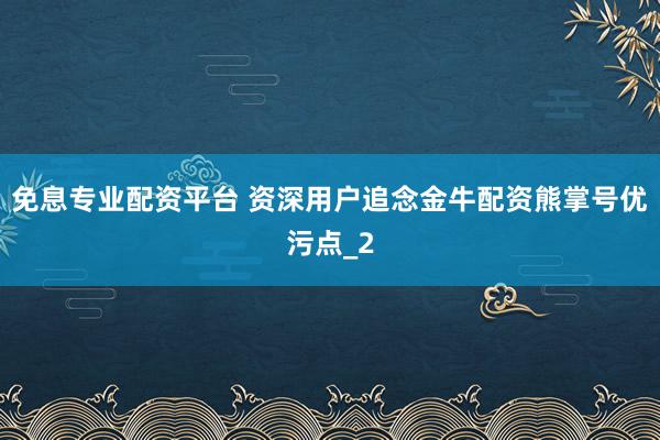 免息专业配资平台 资深用户追念金牛配资熊掌号优污点_2