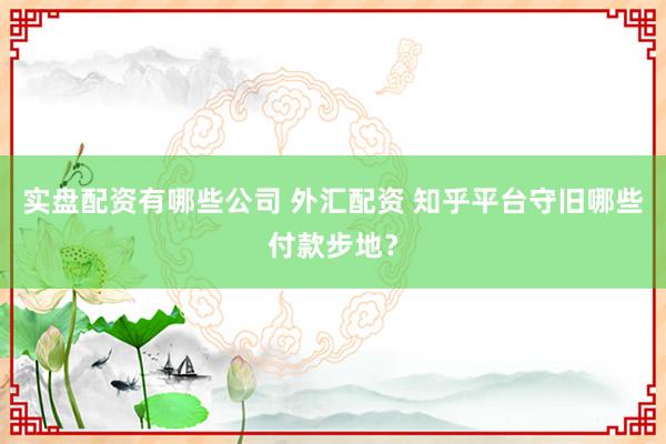 实盘配资有哪些公司 外汇配资 知乎平台守旧哪些付款步地?