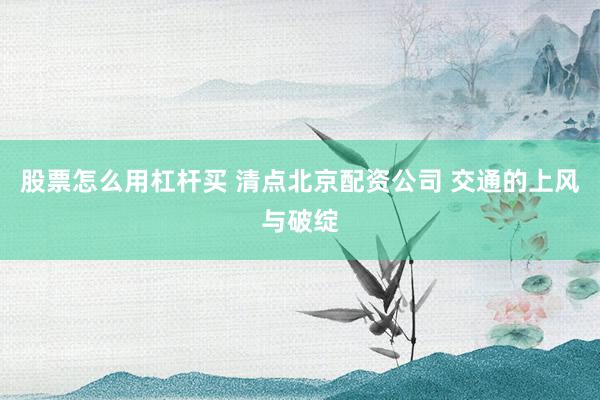 股票怎么用杠杆买 清点北京配资公司 交通的上风与破绽