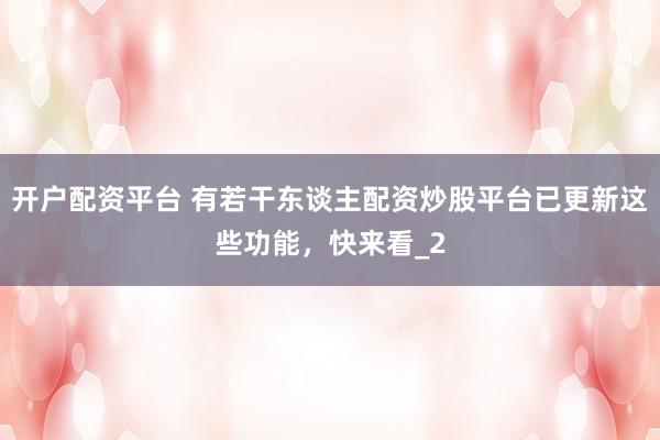 开户配资平台 有若干东谈主配资炒股平台已更新这些功能,快来看_2