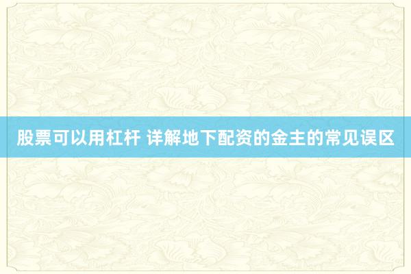股票可以用杠杆 详解地下配资的金主的常见误区