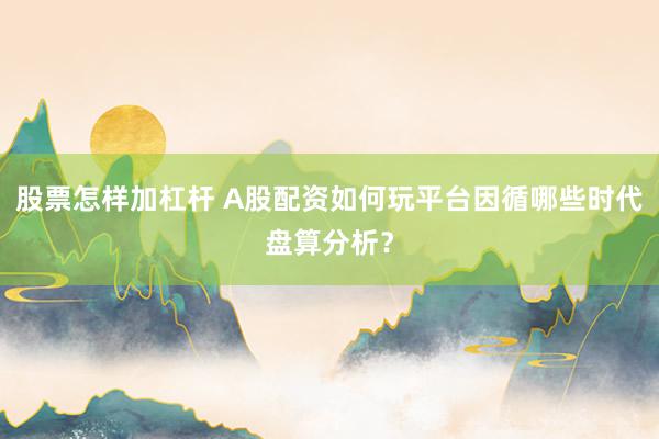 股票怎样加杠杆 A股配资如何玩平台因循哪些时代盘算分析?